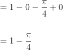 \begin{aligned} &=1-0-\frac{\pi}{4}+0 \\\\ &=1-\frac{\pi}{4} \end{aligned}