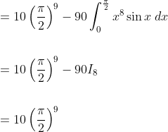 \begin{aligned} &=10\left(\frac{\pi}{2}\right)^{9}-90 \int_{0}^{\frac{\pi}{2}} x^{8} \sin x \; d x \\\\ &=10\left(\frac{\pi}{2}\right)^{9}-90 I_{8} \\\\ &=10\left(\frac{\pi}{2}\right)^{9} \end{aligned}