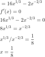 \begin{aligned} &=16 x^{1 / 3}-2 x^{-2 / 3} \\ &f^{\prime}(x)=0 \\ &16 x^{1 / 3}-2 x^{-2 / 3}=0 \\ &8 x^{1 / 3}=x^{-2 / 3} \\ &x^{1 / 3} / x^{-2 / 3}=\frac{1}{8} \\ &x=\frac{1}{8} \end{aligned}