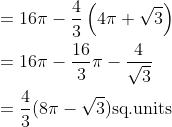 \begin{aligned} &=16\pi -\frac{4}{3}\left ( 4\pi +\sqrt{3} \right )\\ &=16\pi -\frac{16}{3}\pi -\frac{4}{\sqrt{3}}\\ &=\frac{4}{3}(8\pi -\sqrt{3}) \text{sq.units} \end{aligned}