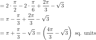 \begin{aligned} &=2 \cdot \frac{\pi}{2}-2 \cdot \frac{\pi}{6}+\frac{2 \pi}{3}-\sqrt{3} \\ &=\pi-\frac{\pi}{3}+\frac{2 \pi}{3}-\sqrt{3} \\ &=\pi+\frac{\pi}{3}-\sqrt{3}=\left(\frac{4 \pi}{3}-\sqrt{3}\right) \text { sq. units } \end{aligned}