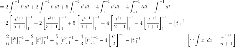 \begin{aligned} &=2 \int_{1}^{-1} t^{5} d t+2 \int_{1}^{-1} t^{3} d t+5 \int_{1}^{-1} t^{4} d t-4 \int_{.1}^{-1} t^{2} d t-4 \int_{-1}^{-1} t d t-\int_{1}^{-1} d t \\ &=2\left[\left.\frac{t^{5+1}}{5+1}\right|_{1} ^{-1}+2\left[\frac{t^{3+1}}{3+1}\right]_{1}^{-1}+5\left[\left.\frac{t^{4+1}}{4+1}\right|_{1} ^{-1}-4\left[\left.\frac{t^{2+1}}{2+1}\right|_{1} ^{-1}-4\left[\frac{t^{1+1}}{1+1}\right]_{1}^{-1}-\left[\left.t\right|_{1} ^{-1}\right.\right.\right.\right. \\ &=\frac{2}{6}\left[t^{6}\right]_{1}^{-1}+\frac{2}{4}\left[t^{4}\right]_{1}^{-1}+\frac{5}{5}\left[t^{5}\right]_{1}^{-1}-\frac{4}{3}\left[t^{3}\right]_{1}^{-1}-4\left[\frac{t^{2}}{2}\right]_{1}^{-1}-[t]_{1}^{-1} \; \; \; \; \; \; \; \; \; \; \; \; \; \; \; \; \; \; \; \; \; \; \; \; \; \; \; \quad\left[\because \int x^{n} d x=\frac{x^{n+1}}{n+1}\right] \end{aligned}
