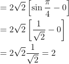 \begin{aligned} &=2 \sqrt{2}\left[\sin \frac{\pi}{4}-0\right] \\ &=2 \sqrt{2}\left[\frac{1}{\sqrt{2}}-0\right] \\ &=2 \sqrt{2} \frac{1}{\sqrt{2}}=2 \end{aligned}