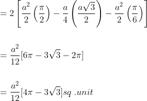 \begin{aligned} &=2\left[\frac{a^{2}}{2}\left(\frac{\pi}{2}\right)-\frac{a}{4}\left(\frac{a \sqrt{3}}{2}\right)-\frac{a^{2}}{2}\left(\frac{\pi}{6}\right)\right] \\\\ &=\frac{a^{2}}{12}[6 \pi-3 \sqrt{3}-2 \pi] \\\\ &=\frac{a^{2}}{12}[4 \pi-3 \sqrt{3}] { sq\;. unit } \end{aligned}
