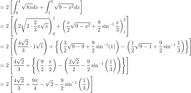 \begin{aligned} &=2\left[\int_{0}^{1} \sqrt{8 x} d x+\int_{1}^{3} \sqrt{9-x^{2}} d x\right] \\ &=2\left[\left(2 \sqrt{2 \cdot \frac{2}{3} x \sqrt{x}}\right)_{0}^{1}+\left(\frac{x}{2} \sqrt{9-x^{2}}+\frac{9}{2} \sin ^{-1} \frac{x}{3}\right)_{1}^{3}\right] \\ &=2\left[\left(\frac{4 \sqrt{2}}{3} \cdot 1 \sqrt{1}\right)+\left\{\left(\frac{3}{2} \sqrt{9-9}+\frac{9}{2} \sin ^{-1}(1)\right)-\left(\frac{1}{2} \sqrt{9-1}+\frac{9}{2} \sin ^{-1} \frac{1}{3}\right)\right\}\right] \\ &=2\left[\frac{4 \sqrt{2}}{3}+\left\{\left(\frac{9}{2} \cdot \frac{\pi}{2}\right)-\left(\frac{2 \sqrt{2}}{2}-\frac{9}{2} \sin ^{-1}\left(\frac{1}{3}\right)\right)\right\}\right] \\ &=2\left[\frac{4 \sqrt{2}}{3}+\frac{9 \pi}{4}-\sqrt{2}-\frac{9}{2} \sin ^{-1}\left(\frac{1}{3}\right)\right] \end{aligned}