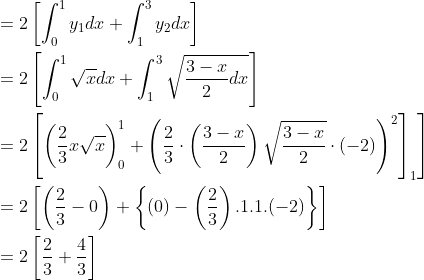 \begin{aligned} &=2\left[\int_{0}^{1} y_{1} d x+\int_{1}^{3} y_{2} d x\right] \\ &=2\left[\int_{0}^{1} \sqrt{x} d x+\int_{1}^{3} \sqrt{\frac{3-x}{2} d x}\right] \\ &\left.=2\left[\left(\frac{2}{3} x \sqrt{x}\right)_{0}^{1}+\left(\frac{2}{3} \cdot\left(\frac{3-x}{2}\right) \sqrt{\frac{3-x}{2}} \cdot(-2)\right)^{2}\right]_{1}\right] \\ &=2\left[\left(\frac{2}{3}-0\right)+\left\{(0)-\left(\frac{2}{3}\right) .1 .1 .(-2)\right\}\right] \\ &=2\left[\frac{2}{3}+\frac{4}{3}\right] \end{aligned}