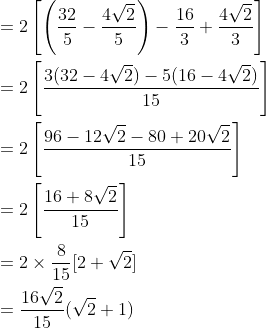 \begin{aligned} &=2\left[\left(\frac{32}{5}-\frac{4 \sqrt{2}}{5}\right)-\frac{16}{3}+\frac{4 \sqrt{2}}{3}\right] \\ &=2\left[\frac{3(32-4 \sqrt{2})-5(16-4 \sqrt{2})}{15}\right] \\ &=2\left[\frac{96-12 \sqrt{2}-80+20 \sqrt{2}}{15}\right] \\ &=2\left[\frac{16+8 \sqrt{2}}{15}\right] \\ &=2 \times \frac{8}{15}[2+\sqrt{2}] \\ &=\frac{16 \sqrt{2}}{15}(\sqrt{2}+1) \end{aligned}