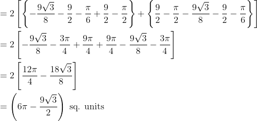\begin{aligned} &=2\left[\left\{-\frac{9 \sqrt{3}}{8}-\frac{9}{2}-\frac{\pi}{6}+\frac{9}{2}-\frac{\pi}{2}\right\}+\left\{\frac{9}{2}-\frac{\pi}{2}-\frac{9 \sqrt{3}}{8}-\frac{9}{2}-\frac{\pi}{6}\right\}\right] \\ &=2\left[-\frac{9 \sqrt{3}}{8}-\frac{3 \pi}{4}+\frac{9 \pi}{4}+\frac{9 \pi}{4}-\frac{9 \sqrt{3}}{8}-\frac{3 \pi}{4}\right] \\ &=2\left[\frac{12 \pi}{4}-\frac{18 \sqrt{3}}{8}\right] \\ &=\left(6 \pi-\frac{9 \sqrt{3}}{2}\right) \text { sq. units } \end{aligned}