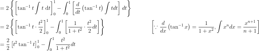 \begin{aligned} &=2\left\{\left[\tan ^{-1} t \int t \mathrm{~d} t\right]_{0}^{1}-\int_{0}^{1}\left[\frac{d}{d t}\left(\tan ^{-1} t\right) \int t d t\right] d t\right\} \\ &=2\left\{\left[\tan ^{-1} t \cdot \frac{t^{2}}{2}\right]_{0}^{1}-\int_{0}^{1}\left[\frac{1}{1+t^{2}} \cdot \frac{t^{2}}{2} d t\right]\right\} \; \; \; \; \; \; \; \; \; \; \; \; \; \; \; \; \; \; \; \; \; \; \; \; \; \quad\left[\because \frac{d}{d x}\left(\tan ^{-1} x\right)=\frac{1}{1+x^{2}}, \int x^{n} d x=\frac{x^{n+1}}{n+1}\right] \\ &=\frac{2}{2}\left[t^{2} \tan ^{-1} t\right]_{0}^{1}-\int_{0}^{1} \frac{t^{2}}{1+t^{2}} d t \end{aligned}