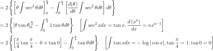 \begin{aligned} &=2\left\{\left[\theta \int \sec ^{2} \theta d \theta\right]_{0}^{\frac{\pi}{4}}-\int_{0}^{\frac{\pi}{4}}\left[\frac{d(\theta)}{d \theta} \int \sec ^{2} \theta d \theta\right] d \theta\right\} \\ &=2\left\{[\theta \tan \theta]_{0}^{\frac{\pi}{4}}-\int_{0}^{\frac{\pi}{4}} 1 \tan \theta d \theta\right\} \quad\left[\int \sec ^{2} x d x=\tan x, \frac{d\left(x^{n}\right)}{d x}=n x^{n-1}\right] \\ &=2\left\{\left[\frac{\pi}{4} \tan \frac{\pi}{4}-0 \times \tan 0\right]-\int_{0}^{\frac{\pi}{4}} \tan \theta d \theta\right\} \quad\left[\int \tan x d x=-\log |\cos x|, \tan \frac{\pi}{4}=1, \tan 0=0\right] \end{aligned}
