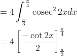 \begin{aligned} &=4 \int_{\frac{\pi}{3}}^{\frac{\pi}{4}} \operatorname{cosec}^{2}2 x d x \\ &=4\left[\frac{-\cot 2 x}{2}\right]_{\frac{\pi}{3}}^{\frac{\pi}{4}} \end{aligned}