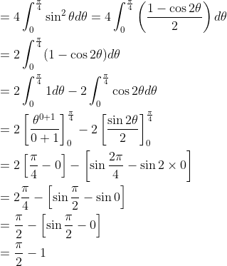 \begin{aligned} &=4 \int_{0}^{\frac{\pi}{4}} \sin ^{2} \theta d \theta=4 \int_{0}^{\frac{\pi}{4}}\left(\frac{1-\cos 2 \theta}{2}\right) d \theta \\ &=2 \int_{0}^{\frac{\pi}{4}}(1-\cos 2 \theta) d \theta \\ &=2 \int_{0}^{\frac{\pi}{4}} 1 d \theta-2 \int_{0}^{\frac{\pi}{4}} \cos 2 \theta d \theta \\ &=2\left[\frac{\theta^{0+1}}{0+1}\right]_{0}^{\frac{\pi}{4}}-2\left[\frac{\sin 2 \theta}{2}\right]_{0}^{\frac{\pi}{4}} \\ &=2\left[\frac{\pi}{4}-0\right]-\left[\sin \frac{2 \pi}{4}-\sin 2 \times 0\right] \\ &=2 \frac{\pi}{4}-\left[\sin \frac{\pi}{2}-\sin 0\right] \\ &=\frac{\pi}{2}-\left[\sin \frac{\pi}{2}-0\right] \\ &=\frac{\pi}{2}-1 \end{aligned}