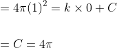 \begin{aligned} &=4 \pi(1)^{2}=k \times 0+C \\\\ &=C=4 \pi \end{aligned}