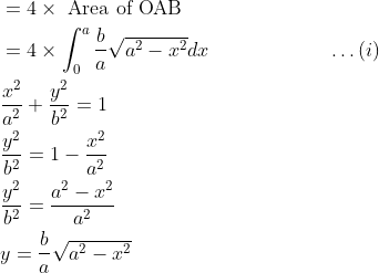 \begin{aligned} &=4\times \text { Area of OAB }\\ &=4\times \int_{0}^{a}\frac{b}{a}\sqrt{a^{2}-x^{2}}dx \qquad \qquad \qquad \dots (i)\\ &\frac{x^{2}}{a^{2}}+\frac{y^{2}}{b^{2}}=1\\ &\frac{y^{2}}{b^{2}}=1-\frac{x^{2}}{a^{2}}\\ &\frac{y^{2}}{b^{2}}=\frac{a^{2}-x^{2}}{a^{2}}\\ &y=\frac{b}{a}\sqrt{a^{2}-x^{2}} \end{aligned}