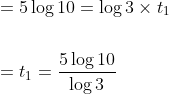 \begin{aligned} &=5 \log 10=\log 3 \times t_{1} \\\\ &=t_{1}=\frac{5 \log 10}{\log 3} \end{aligned}