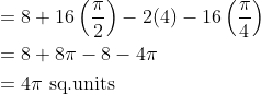 \begin{aligned} &=8+16\left ( \frac{\pi }{2} \right )-2(4)-16 \left ( \frac{\pi }{4} \right )\\ &=8+8\pi -8-4\pi \\ &=4\pi \text { sq.units } \end{aligned}
