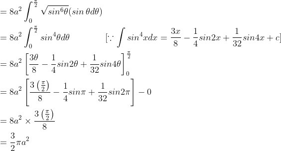 \begin{aligned} &=8a^{2}\int_{0}^{\frac{\pi }{2}}\sqrt{sin^{6}\theta }(sin\, \theta d\theta )\\ &=8a^{2}\int_{0}^{\frac{\pi }{2}}sin^{4}\theta d\theta \qquad \qquad [\because \int sin^{4}xdx=\frac{3x}{8}-\frac{1}{4}sin2x+\frac{1}{32}sin4x+c]\\ &=8a^{2}\left [ \frac{3\theta }{8}-\frac{1}{4}sin2\theta + \frac{1}{32}sin4\theta \right ]_{0}^{\frac{\pi }{2}}\\ &=8a^{2}\left [ \frac{3\left ( \frac{\pi }{2} \right )}{8}-\frac{1}{4}sin\pi +\frac{1}{32}sin2\pi \right ]-0\\ &=8a^{2}\times \frac{3\left ( \frac{\pi }{2} \right )}{8}\\ &=\frac{3}{2}\pi a^{2} \end{aligned}