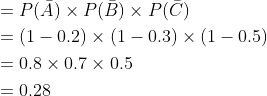 \begin{aligned} &=P(\bar{A}) \times P(\bar{B}) \times P(\bar{C}) \\ &=(1-0.2) \times(1-0.3) \times(1-0.5) \\ &=0.8 \times 0.7 \times 0.5 \\ &=0.28 \end{aligned}