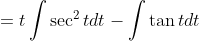 \begin{aligned} &=t \int \sec ^{2} t d t-\int \tan t d t \\ & \end{aligned}