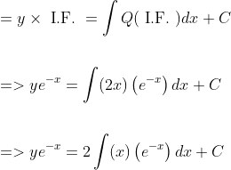 \begin{aligned} &=y \times \text { I.F. }=\int Q(\text { I.F. }) d x+C \\\\ &=>y e^{-x}=\int(2 x)\left(e^{-x}\right) d x+C \\\\ &=>y e^{-x}=2 \int(x)\left(e^{-x}\right) d x+C \end{aligned}