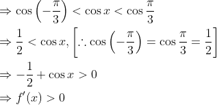 \begin{aligned} &\Rightarrow \cos \left(-\frac{\pi}{3}\right)<\cos x<\cos \frac{\pi}{3} \\ &\Rightarrow \frac{1}{2}<\cos x,\left[\therefore \cos \left(-\frac{\pi}{3}\right)=\cos \frac{\pi}{3}=\frac{1}{2}\right] \\ &\Rightarrow-\frac{1}{2}+\cos x>0 \\ &\Rightarrow f^{\prime}(x)>0 \end{aligned}