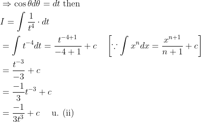 \begin{aligned} &\Rightarrow \cos \theta d \theta=d t \text { then } \\ &I=\int \frac{1}{t^{4}} \cdot d t \\ &=\int t^{-4} d t=\frac{t^{-4+1}}{-4+1}+c \quad\left[\because \int x^{n} d x=\frac{x^{n+1}}{n+1}+c\right] \\ &=\frac{t^{-3}}{-3}+c \\ &=\frac{-1}{3} t^{-3}+c \\ &=\frac{-1}{3 t^{3}}+c \quad \text { u. (ii) } \end{aligned}