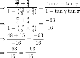 \begin{aligned} &\Rightarrow \frac{\frac{12}{5}+\frac{3}{4}}{1-\left(\frac{12}{5} \times \frac{3}{4}\right)}=\frac{\tan \pi-\tan \gamma}{1-\tan \gamma \tan \pi} \\ &\Rightarrow \frac{\frac{12}{5}+\frac{3}{4}}{1-\left(\frac{12}{5} \times \frac{3}{4}\right)}=\frac{-63}{16} \\ &\Rightarrow \frac{48+15}{-16}=\frac{-63}{16} \\ &\Rightarrow \frac{-63}{16}=\frac{-63}{16} \end{aligned}