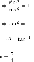 \begin{aligned} &\Rightarrow \frac{\sin \theta}{\cos \theta}=1 \\\\ &\Rightarrow \tan \theta=1 \\\\ &\Rightarrow \theta=\tan ^{-1} 1 \\\\ &\theta=\frac{\pi}{4} \end{aligned}