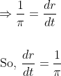 \begin{aligned} &\Rightarrow \frac{1}{\pi}=\frac{d r}{d t} \\\\ &\text { So, } \frac{d r}{d t}=\frac{1}{\pi} \end{aligned}