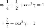 \begin{aligned} &\Rightarrow \frac{1}{4}+\frac{1}{2}+\cos ^{2} \gamma=1 \\\\ &\Rightarrow \frac{3}{4}+\cos ^{2} \gamma=1 \end{aligned}