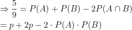 \begin{aligned} &\Rightarrow \frac{5}{9}=P(A)+P(B)-2 P(A \cap B) \\ &=p+2 p-2 \cdot P(A) \cdot P(B) \\ \end{aligned}
