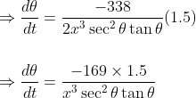 \begin{aligned} &\Rightarrow \frac{d \theta}{d t}=\frac{-338}{2 x^{3} \sec ^{2} \theta \tan \theta}(1.5) \\\\ &\Rightarrow \frac{d \theta}{d t}=\frac{-169 \times 1.5}{x^{3} \sec ^{2} \theta \tan \theta} \end{aligned}