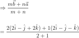 \begin{aligned} &\Rightarrow \frac{m \vec{b}+n \vec{a}}{m+n} \\\\ &=\frac{2(2 \hat{i}-\hat{j}+2 \hat{k})+1(2 \hat{i}-\hat{j}-\hat{k})}{2+1} \end{aligned}