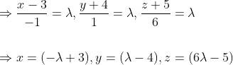 \begin{aligned} &\Rightarrow \frac{x-3}{-1}=\lambda, \frac{y+4}{1}=\lambda, \frac{z+5}{6}=\lambda \\\\ &\Rightarrow x=(-\lambda+3), y=(\lambda-4), z=(6 \lambda-5) \end{aligned}