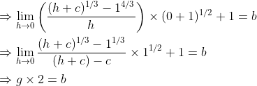 \begin{aligned} &\Rightarrow \lim _{h \rightarrow 0}\left(\frac{(h+c)^{1 / 3}-1^{4 / 3}}{h}\right) \times(0+1)^{1 / 2}+1=b \\ &\Rightarrow \lim _{h \rightarrow 0} \frac{(h+c)^{1 / 3}-1^{1 / 3}}{(h+c)-c} \times 1^{1 / 2}+1=b \\ &\Rightarrow g \times 2=b \end{aligned}