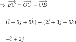 \begin{aligned} &\Rightarrow \overrightarrow{B C}=\overrightarrow{O C}-\overrightarrow{O B} \\\\ &=(\hat{i}+5 \hat{j}+5 \hat{k})-(2 \hat{i}+3 \hat{j}+5 \hat{k}) \\\\ &=-\hat{i}+2 \hat{j} \end{aligned}