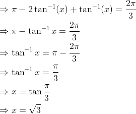 \begin{aligned} &\Rightarrow \pi-2 \tan ^{-1}(x)+\tan ^{-1}(x)=\frac{2 \pi}{3} \\ &\Rightarrow \pi-\tan ^{-1} x=\frac{2 \pi}{3} \\ &\Rightarrow \tan ^{-1} x=\pi-\frac{2 \pi}{3} \\ &\Rightarrow \tan ^{-1} x=\frac{\pi}{3} \\ &\Rightarrow x=\tan \frac{\pi}{3} \\ &\Rightarrow x=\sqrt{3} \end{aligned}