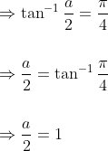 \begin{aligned} &\Rightarrow \tan ^{-1} \frac{a}{2}=\frac{\pi}{4} \\\\ &\Rightarrow \frac{a}{2}=\tan ^{-1} \frac{\pi}{4} \\\\ &\Rightarrow \frac{a}{2}=1 \end{aligned}