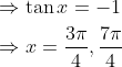 \begin{aligned} &\Rightarrow \tan x=-1 \\ &\Rightarrow x=\frac{3 \pi}{4}, \frac{7 \pi}{4} \end{aligned}