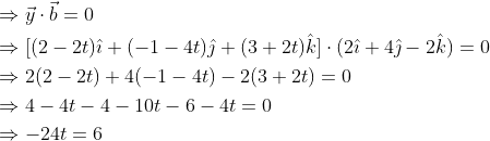 \begin{aligned} &\Rightarrow \vec{y} \cdot \vec{b}=0 \\ &\Rightarrow[(2-2 t) \hat{\imath}+(-1-4 t) \hat{\jmath}+(3+2 t) \hat{k}] \cdot(2 \hat{\imath}+4 \hat{\jmath}-2 \hat{k})=0 \\ &\Rightarrow 2(2-2 t)+4(-1-4 t)-2(3+2 t)=0 \\ &\Rightarrow 4-4 t-4-10 t-6-4 t=0 \\ &\Rightarrow-24 t=6 \end{aligned}