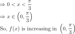 \begin{aligned} &\Rightarrow 0<x<\frac{\pi}{3}\\ &\Rightarrow x \in\left(0, \frac{\pi}{3}\right)\\ &\text { So, } f(x) \text { is increasing in }\left(0, \frac{\pi}{3}\right) \end{aligned}
