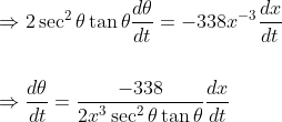 \begin{aligned} &\Rightarrow 2 \sec ^{2} \theta \tan \theta \frac{d \theta}{d t}=-338 x^{-3} \frac{d x}{d t} \\\\ &\Rightarrow \frac{d \theta}{d t}=\frac{-338}{2 x^{3} \sec ^{2} \theta \tan \theta} \frac{d x}{d t} \end{aligned}