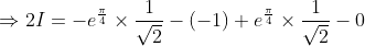 \begin{aligned} &\Rightarrow 2 I=-e^{\frac{\pi}{4}} \times \frac{1}{\sqrt{2}}-(-1)+e^{\frac{\pi}{4}} \times \frac{1}{\sqrt{2}}-0 \\ & \end{aligned}