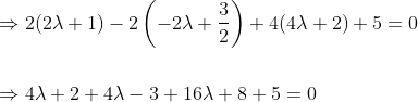\begin{aligned} &\Rightarrow 2(2 \lambda+1)-2\left(-2 \lambda+\frac{3}{2}\right)+4(4 \lambda+2)+5=0 \\\\ &\Rightarrow 4 \lambda+2+4 \lambda-3+16 \lambda+8+5=0 \end{aligned}