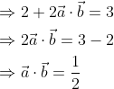 \begin{aligned} &\Rightarrow 2+2 \vec{a} \cdot \vec{b}=3 \\ &\Rightarrow 2 \vec{a} \cdot \vec{b}=3-2 \\ &\Rightarrow \vec{a} \cdot \vec{b}=\frac{1}{2} \end{aligned}