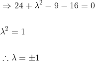 \begin{aligned} &\Rightarrow 24+\lambda^{2}-9-16=0 \\\\ &\lambda^{2}=1 \\\\ &\therefore \lambda=\pm 1 \end{aligned}