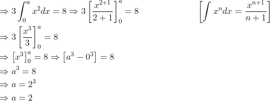 \begin{aligned} &\Rightarrow 3 \int_{0}^{a} x^{2} d x=8 \Rightarrow 3\left[\frac{x^{2+1}}{2+1}\right]_{0}^{a}=8 \; \; \; \; \; \; \; \; \; \; \; \; \; \; \; \; \; \; \; \quad\left[\int x^{n} d x=\frac{x^{n+1}}{n+1}\right] \\ &\Rightarrow 3\left[\frac{x^{3}}{3}\right]_{0}^{a}=8 \\ &\Rightarrow\left[x^{3}\right]_{0}^{a}=8 \Rightarrow\left[a^{3}-0^{3}\right]=8 \\ &\Rightarrow a^{3}=8 \\ &\Rightarrow a=2^{3} \\ &\Rightarrow a=2 \end{aligned}
