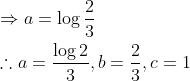 \begin{aligned} &\Rightarrow a=\log \frac{2}{3} \\ &\therefore a=\frac{\log 2}{3}, b=\frac{2}{3}, c=1 \end{aligned}