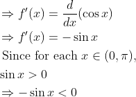 \begin{aligned} &\Rightarrow f^{\prime}(x)=\frac{d}{d x}(\cos x) \\ &\Rightarrow f^{\prime}(x)=-\sin x \\ &\text { Since for each } x \in(0, \pi), \\ &\sin x>0 \\ &\Rightarrow-\sin x<0 \end{aligned}