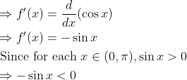 \begin{aligned} &\Rightarrow f^{\prime}(x)=\frac{d}{d x}(\cos x)\\ &\Rightarrow f^{\prime}(x)=-\sin x\\ &\text { Since for each } x \in(0, \pi), \sin x>0\\ &\Rightarrow-\sin x<0 \end{aligned}